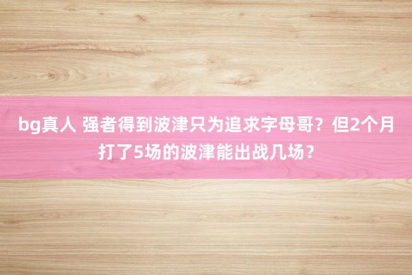 bg真人 强者得到波津只为追求字母哥？但2个月打了5场的波津能出战几场？
