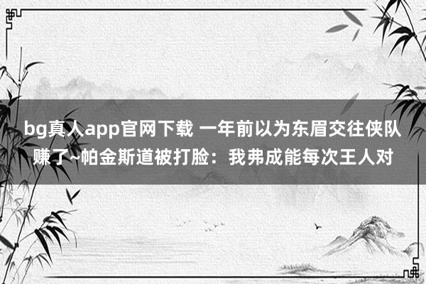 bg真人app官网下载 一年前以为东眉交往侠队赚了~帕金斯道被打脸：我弗成能每次王人对