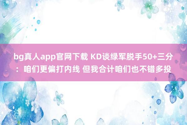 bg真人app官网下载 KD谈绿军脱手50+三分：咱们更偏打内线 但我合计咱们也不错多投