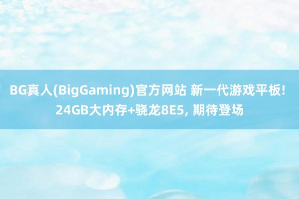 BG真人(BigGaming)官方网站 新一代游戏平板! 24GB大内存+骁龙8E5， 期待登场