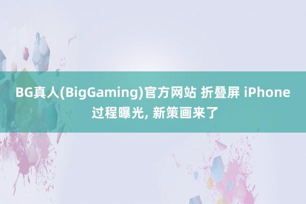 BG真人(BigGaming)官方网站 折叠屏 iPhone 过程曝光， 新策画来了