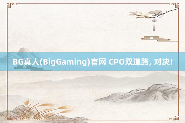 BG真人(BigGaming)官网 CPO双道路， 对决!