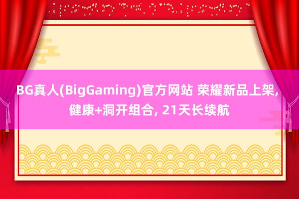BG真人(BigGaming)官方网站 荣耀新品上架， 健康+洞开组合， 21天长续航