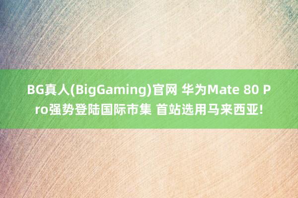 BG真人(BigGaming)官网 华为Mate 80 Pro强势登陆国际市集 首站选用马来西亚!