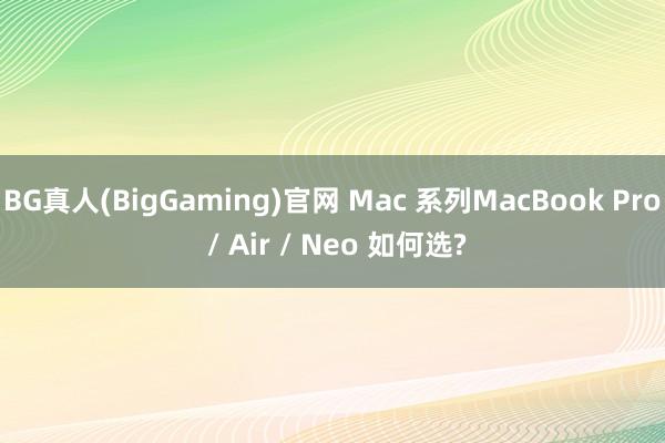 BG真人(BigGaming)官网 Mac 系列MacBook Pro / Air / Neo 如何选?