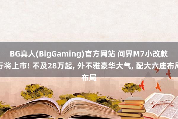 BG真人(BigGaming)官方网站 问界M7小改款行将上市! 不及28万起， 外不雅豪华大气， 配大六座布局