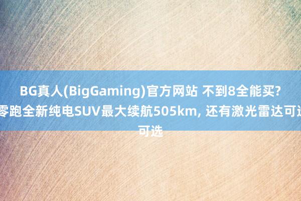 BG真人(BigGaming)官方网站 不到8全能买? 零跑全新纯电SUV最大续航505km， 还有激光雷达可选