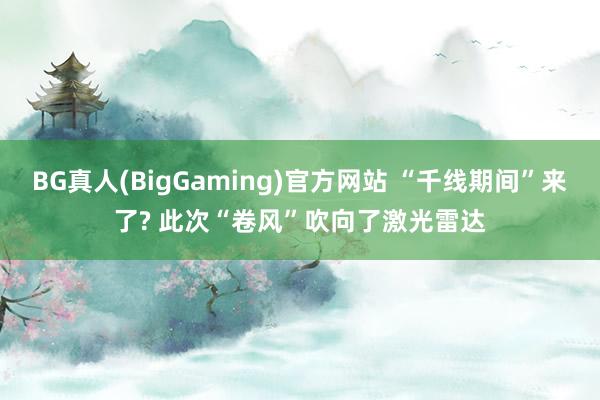 BG真人(BigGaming)官方网站 “千线期间”来了? 此次“卷风”吹向了激光雷达
