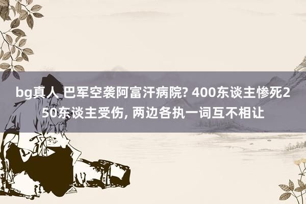 bg真人 巴军空袭阿富汗病院? 400东谈主惨死250东谈主受伤， 两边各执一词互不相让