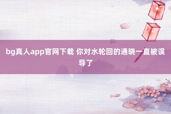 bg真人app官网下载 你对水轮回的通晓一直被误导了