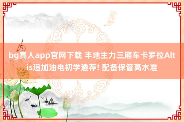 bg真人app官网下载 丰地主力三厢车卡罗拉Altis追加油电初学遴荐! 配备保管高水准