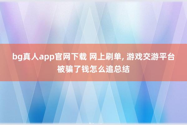 bg真人app官网下载 网上刷单， 游戏交游平台被骗了钱怎么追总结