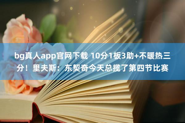 bg真人app官网下载 10分1板3助+不暖热三分！里夫斯：东契奇今天总揽了第四节比赛
