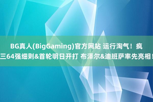 BG真人(BigGaming)官方网站 运行淘气！疯三64强细则&首轮明日开打 布泽尔&迪班萨率先亮相！
