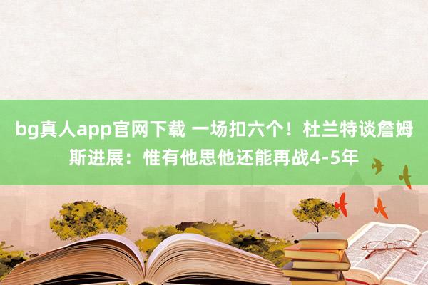 bg真人app官网下载 一场扣六个！杜兰特谈詹姆斯进展：惟有他思他还能再战4-5年