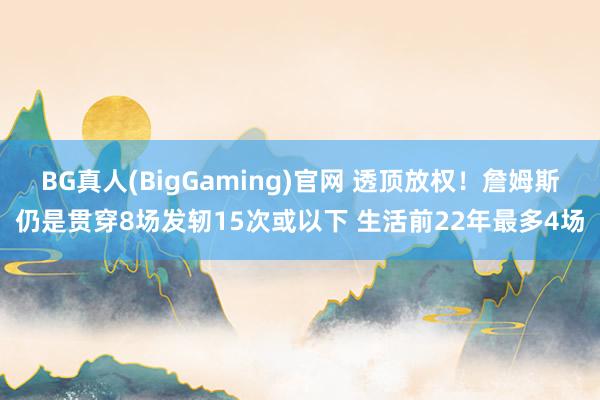 BG真人(BigGaming)官网 透顶放权！詹姆斯仍是贯穿8场发轫15次或以下 生活前22年最多4场
