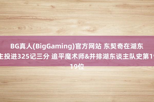BG真人(BigGaming)官方网站 东契奇在湖东谈主投进325记三分 追平魔术师&并排湖东谈主队史第19位