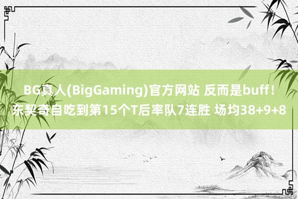 BG真人(BigGaming)官方网站 反而是buff！东契奇自吃到第15个T后率队7连胜 场均38+9+8