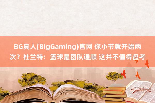 BG真人(BigGaming)官网 你小节就开始两次？杜兰特：篮球是团队通顺 这并不值得盘考