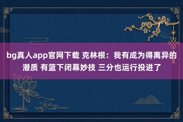 bg真人app官网下载 克林根：我有成为得离异的潜质 有篮下闭幕妙技 三分也运行投进了