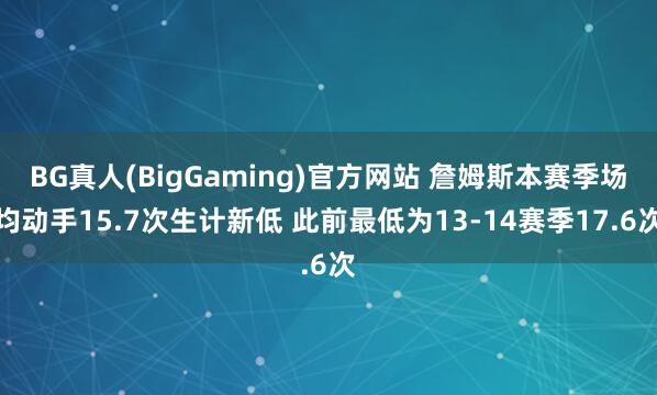 BG真人(BigGaming)官方网站 詹姆斯本赛季场均动手15.7次生计新低 此前最低为13-14赛季17.6次
