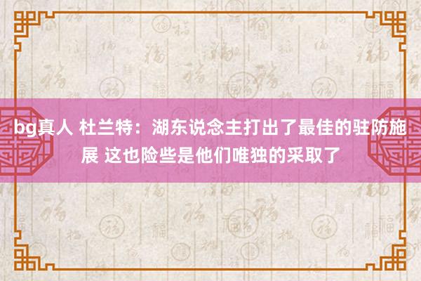 bg真人 杜兰特：湖东说念主打出了最佳的驻防施展 这也险些是他们唯独的采取了