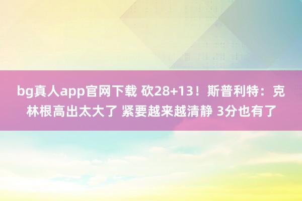 bg真人app官网下载 砍28+13！斯普利特：克林根高出太大了 紧要越来越清静 3分也有了