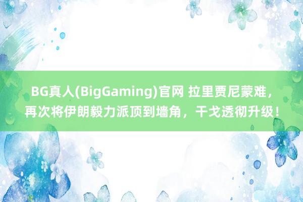 BG真人(BigGaming)官网 拉里贾尼蒙难，再次将伊朗毅力派顶到墙角，干戈透彻升级！