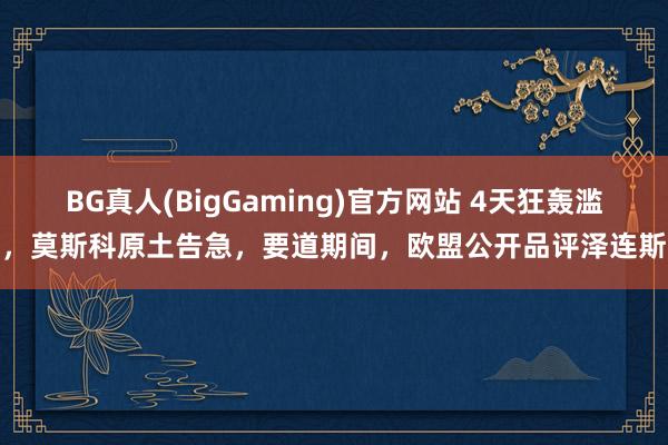 BG真人(BigGaming)官方网站 4天狂轰滥炸，莫斯科原土告急，要道期间，欧盟公开品评泽连斯基