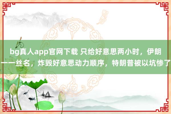 bg真人app官网下载 只给好意思两小时，伊朗一一丝名，炸毁好意思动力顺序，特朗普被以坑惨了