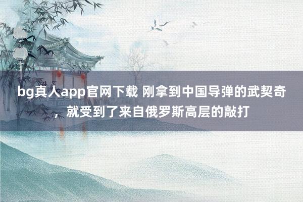 bg真人app官网下载 刚拿到中国导弹的武契奇，就受到了来自俄罗斯高层的敲打