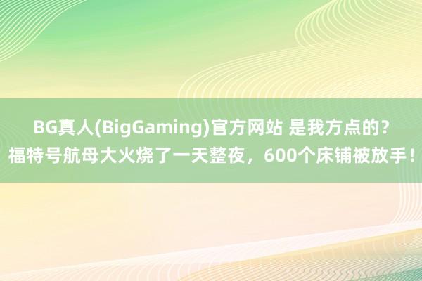 BG真人(BigGaming)官方网站 是我方点的？福特号航母大火烧了一天整夜，600个床铺被放手！