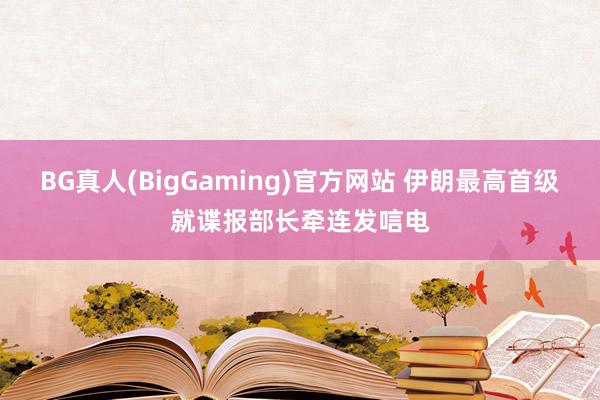 BG真人(BigGaming)官方网站 伊朗最高首级就谍报部长牵连发唁电