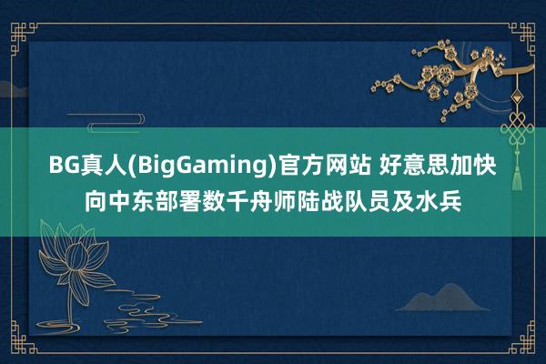 BG真人(BigGaming)官方网站 好意思加快向中东部署数千舟师陆战队员及水兵