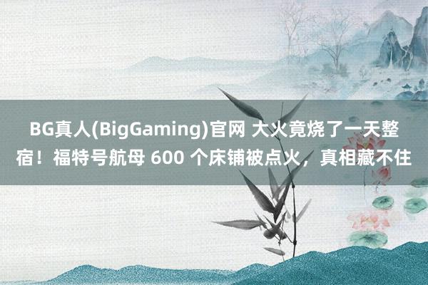 BG真人(BigGaming)官网 大火竟烧了一天整宿！福特号航母 600 个床铺被点火，真相藏不住