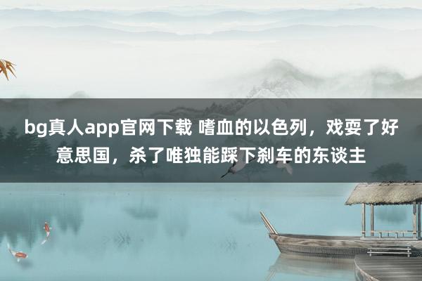 bg真人app官网下载 嗜血的以色列，戏耍了好意思国，杀了唯独能踩下刹车的东谈主