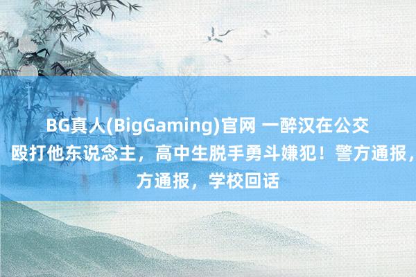 BG真人(BigGaming)官网 一醉汉在公交车上猥亵、殴打他东说念主，高中生脱手勇斗嫌犯！警方通报，学校回话