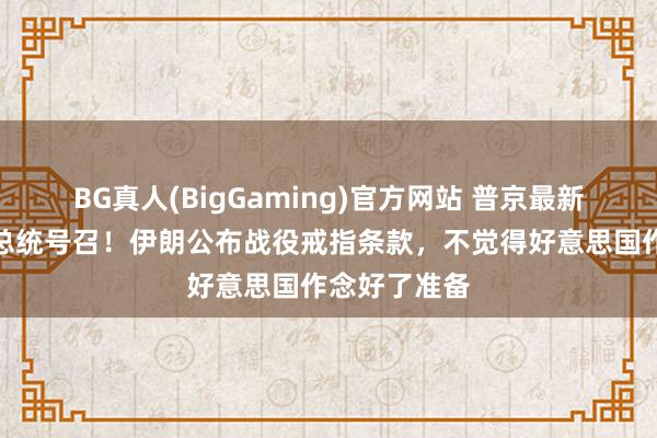 BG真人(BigGaming)官方网站 普京最新表态，伊朗总统号召！伊朗公布战役戒指条款，不觉得好意思国作念好了准备