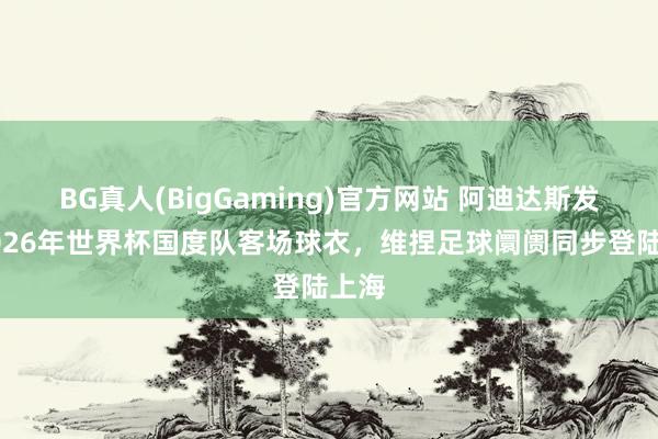 BG真人(BigGaming)官方网站 阿迪达斯发布2026年世界杯国度队客场球衣，维捏足球阛阓同步登陆上海