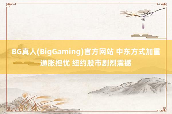 BG真人(BigGaming)官方网站 中东方式加重通胀担忧 纽约股市剧烈震撼