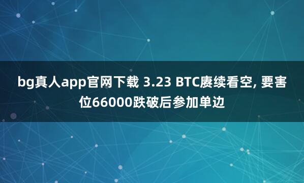 bg真人app官网下载 3.23 BTC赓续看空， 要害位66000跌破后参加单边