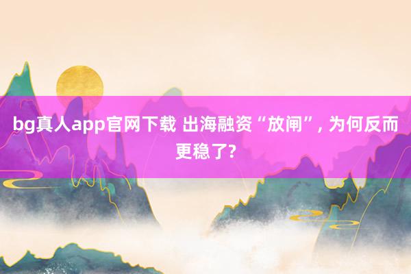 bg真人app官网下载 出海融资“放闸”， 为何反而更稳了?