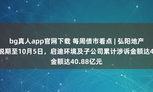 bg真人app官网下载 每周债市看点 | 弘阳地产呈请聆讯脱期至10月5日，启迪环境及子公司累计涉诉金额达40.88亿元