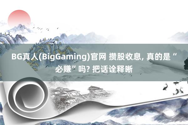 BG真人(BigGaming)官网 攒股收息， 真的是“必赚”吗? 把话诠释晰