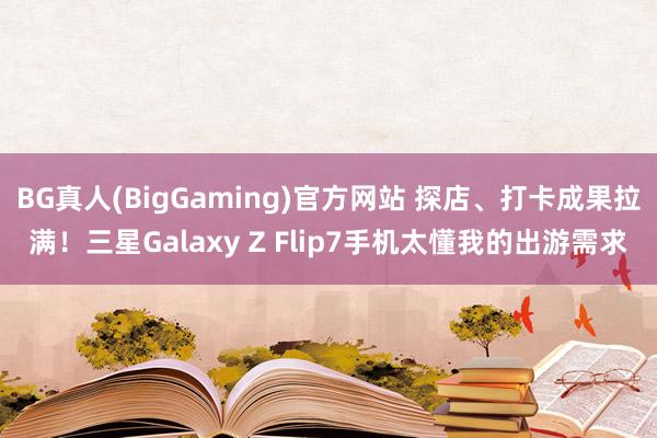 BG真人(BigGaming)官方网站 探店、打卡成果拉满！三星Galaxy Z Flip7手机太懂我的出游需求