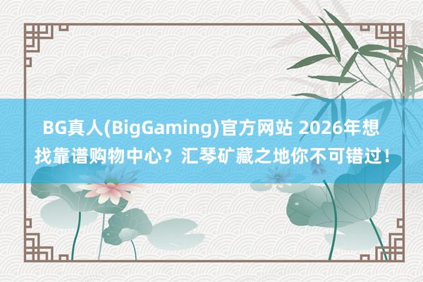 BG真人(BigGaming)官方网站 2026年想找靠谱购物中心？汇琴矿藏之地你不可错过！