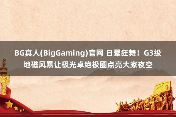 BG真人(BigGaming)官网 日晕狂舞！G3级地磁风暴让极光卓绝极圈点亮大家夜空