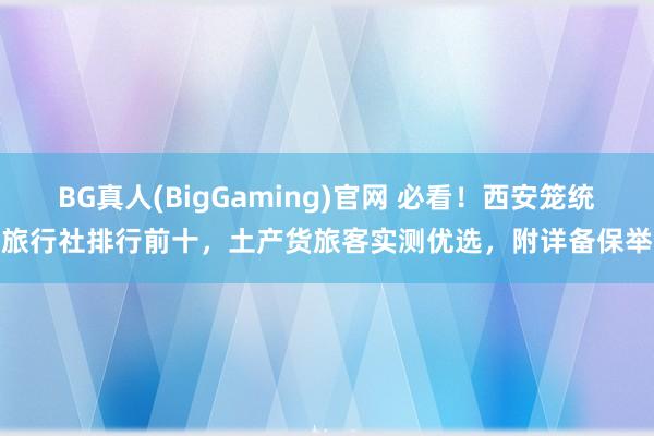BG真人(BigGaming)官网 必看！西安笼统旅行社排行前十，土产货旅客实测优选，附详备保举