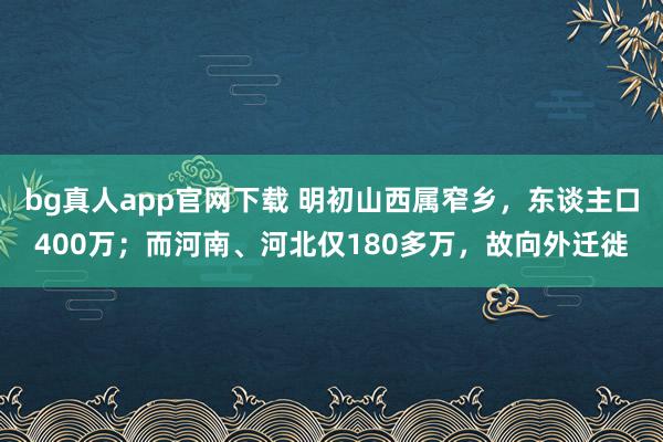 bg真人app官网下载 明初山西属窄乡，东谈主口400万；而河南、河北仅180多万，故向外迁徙