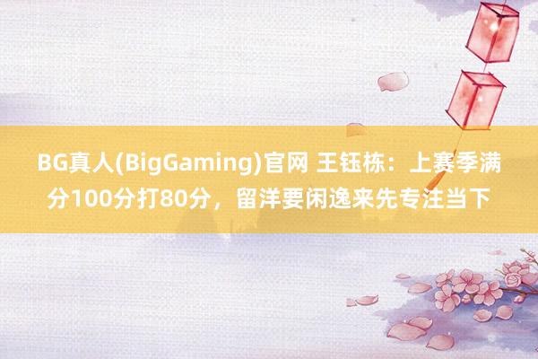 BG真人(BigGaming)官网 王钰栋：上赛季满分100分打80分，留洋要闲逸来先专注当下